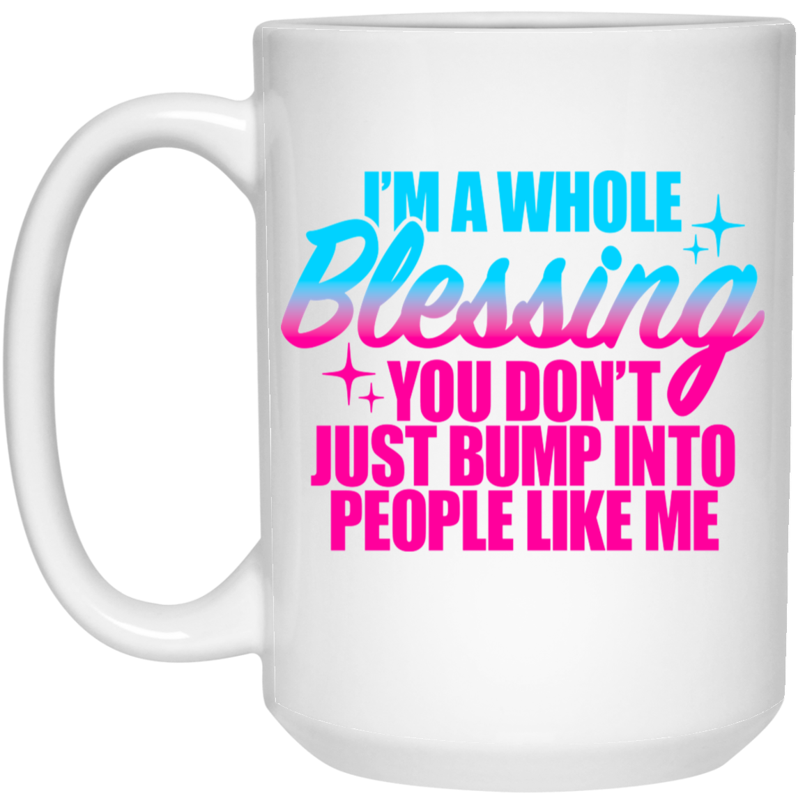 I'm a Whole Blessing You Don't Just Bump Into People Like Me 15oz White Mug